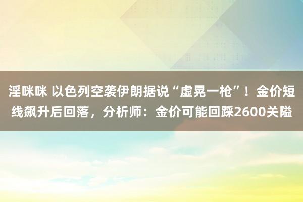 淫咪咪 以色列空袭伊朗据说“虚晃一枪”！金价短线飙升后回落，分析师：金价可能回踩2600关隘