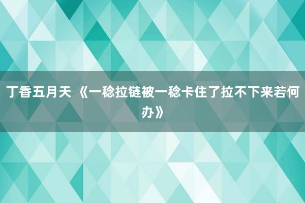 丁香五月天 《一稔拉链被一稔卡住了拉不下来若何办》