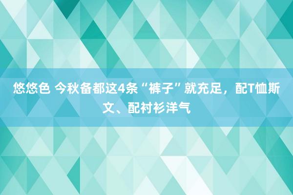 悠悠色 今秋备都这4条“裤子”就充足，配T恤斯文、配衬衫洋气