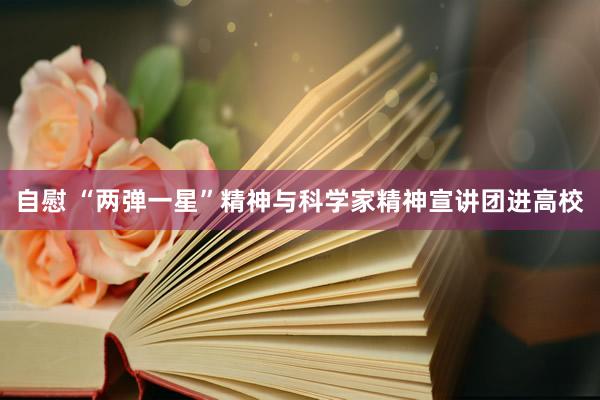 自慰 “两弹一星”精神与科学家精神宣讲团进高校