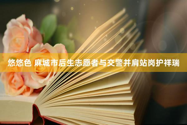 悠悠色 麻城市后生志愿者与交警并肩站岗护祥瑞