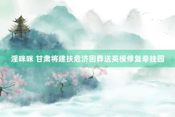 淫咪咪 甘肃将建扶危济困葬送英模修复牵挂园