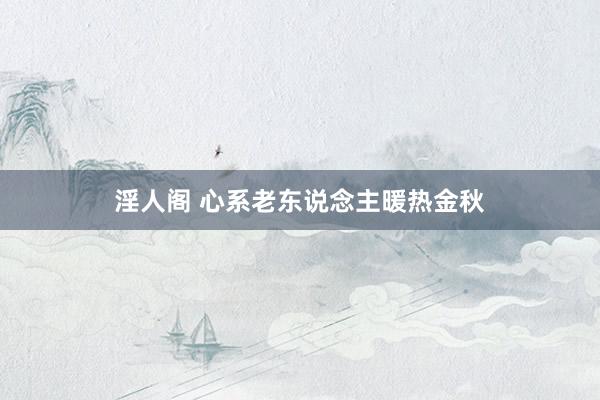 淫人阁 心系老东说念主暖热金秋