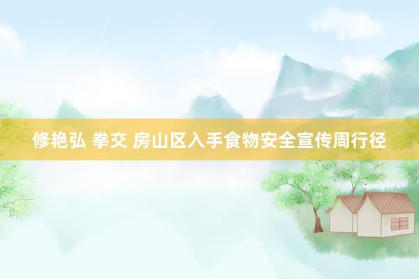 修艳弘 拳交 房山区入手食物安全宣传周行径