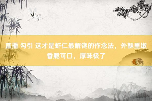 直播 勾引 这才是虾仁最解馋的作念法，外酥里嫩香脆可口，厚味极了