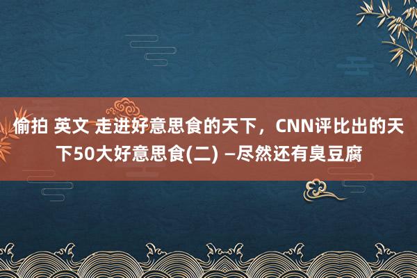 偷拍 英文 走进好意思食的天下，CNN评比出的天下50大好意思食(二) —尽然还有臭豆腐
