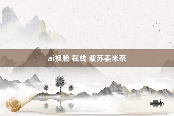 ai换脸 在线 紫苏姜米茶