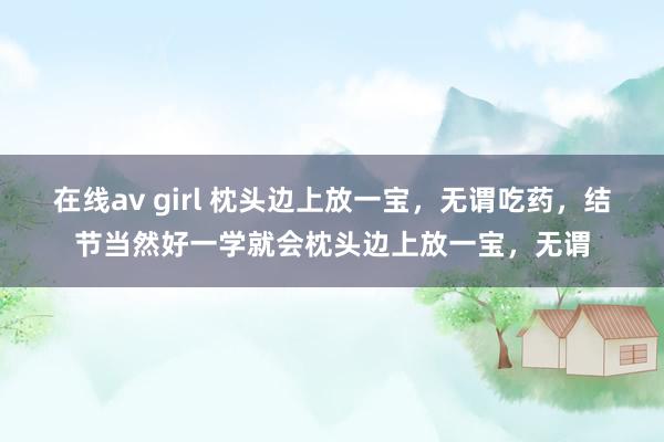 在线av girl 枕头边上放一宝，无谓吃药，结节当然好一学就会枕头边上放一宝，无谓