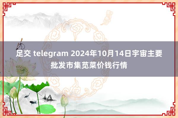 足交 telegram 2024年10月14日宇宙主要批发市集苋菜价钱行情