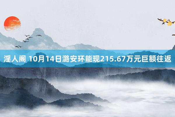 淫人阁 10月14日潞安环能现215.67万元巨额往返