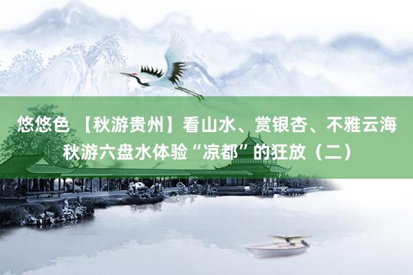 悠悠色 【秋游贵州】看山水、赏银杏、不雅云海秋游六盘水体验“凉都”的狂放（二）