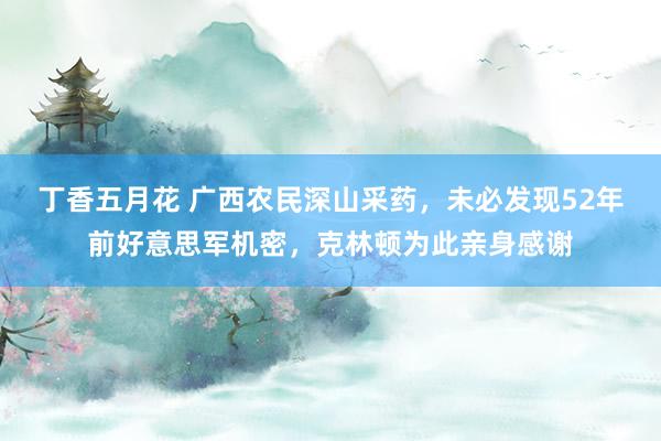 丁香五月花 广西农民深山采药，未必发现52年前好意思军机密，克林顿为此亲身感谢
