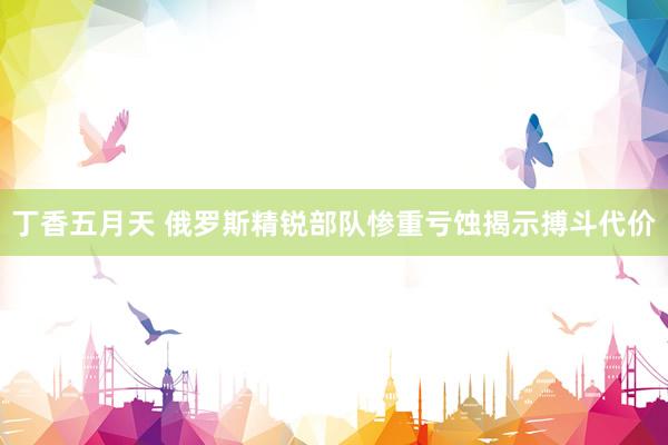 丁香五月天 俄罗斯精锐部队惨重亏蚀揭示搏斗代价