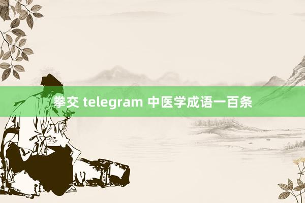拳交 telegram 中医学成语一百条