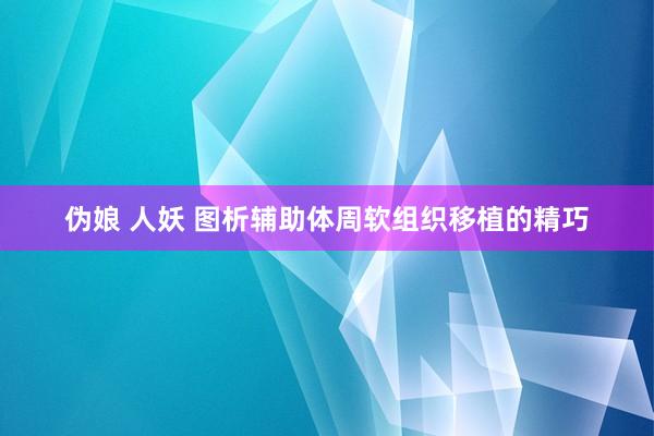 伪娘 人妖 图析辅助体周软组织移植的精巧