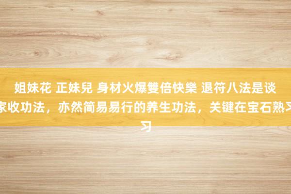 姐妹花 正妹兒 身材火爆雙倍快樂 退符八法是谈家收功法，亦然简易易行的养生功法，关键在宝石熟习