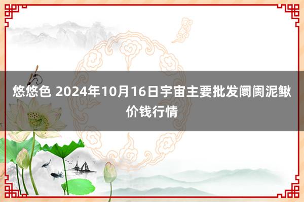 悠悠色 2024年10月16日宇宙主要批发阛阓泥鳅价钱行情