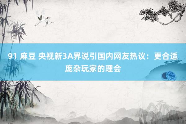 91 麻豆 央视新3A界说引国内网友热议：更合适庞杂玩家的理会