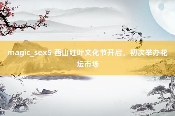 magic_sex5 西山红叶文化节开启，初次举办花坛市场