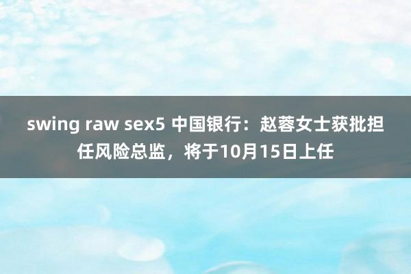 swing raw sex5 中国银行：赵蓉女士获批担任风险总监，将于10月15日上任