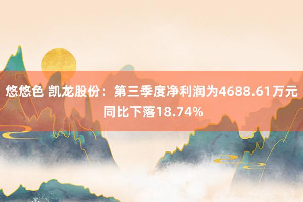 悠悠色 凯龙股份：第三季度净利润为4688.61万元 同比下落18.74%