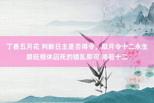 丁香五月花 判断日主是否得令，取月令十二永生跟旺相休囚死的错乱即可 淌若十二