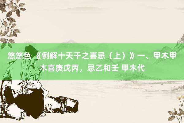 悠悠色 《例解十天干之喜忌（上）》一、甲木甲木喜庚戊丙，忌乙和壬 甲木代