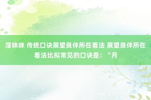 淫咪咪 传统口诀展望良伴所在看法 展望良伴所在看法比拟常见的口诀是:“月