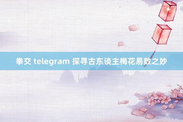 拳交 telegram 探寻古东谈主梅花易数之妙