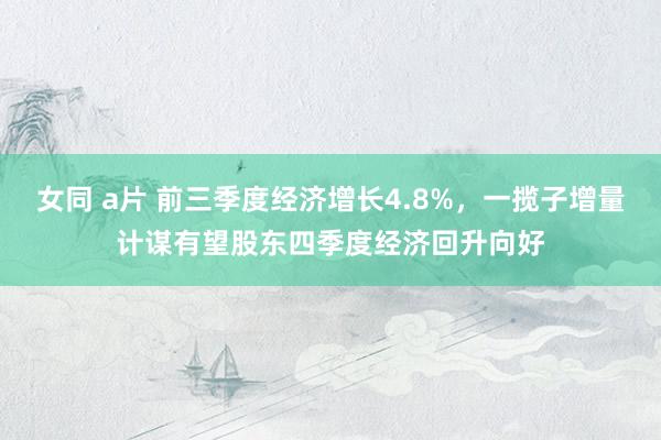 女同 a片 前三季度经济增长4.8%，一揽子增量计谋有望股东四季度经济回升向好