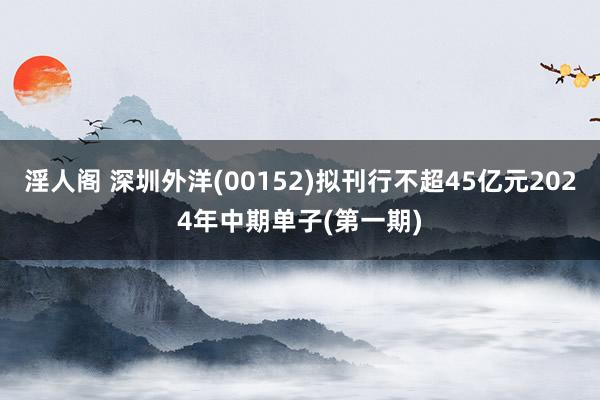 淫人阁 深圳外洋(00152)拟刊行不超45亿元2024年中期单子(第一期)