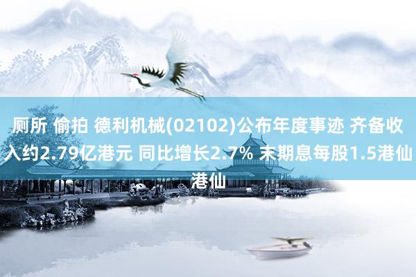 厕所 偷拍 德利机械(02102)公布年度事迹 齐备收入约2.79亿港元 同比增长2.7% 末期息每股1.5港仙