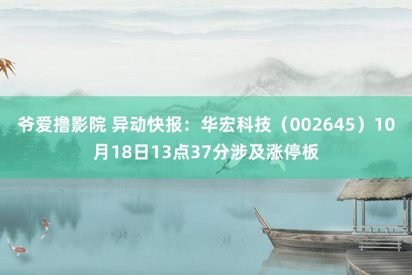 爷爱撸影院 异动快报：华宏科技（002645）10月18日13点37分涉及涨停板