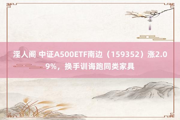 淫人阁 中证A500ETF南边（159352）涨2.09%，换手训诲跑同类家具