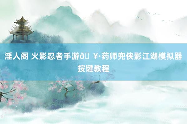 淫人阁 火影忍者手游🥷药师兜侠影江湖模拟器按键教程
