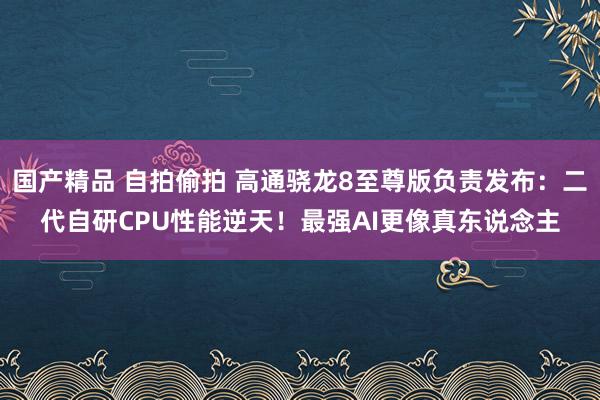 国产精品 自拍偷拍 高通骁龙8至尊版负责发布：二代自研CPU性能逆天！最强AI更像真东说念主