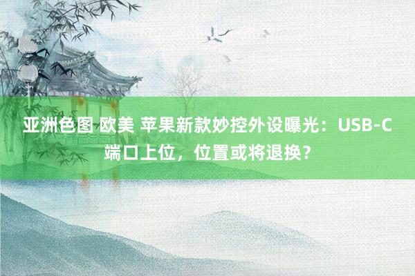 亚洲色图 欧美 苹果新款妙控外设曝光：USB-C端口上位，位置或将退换？