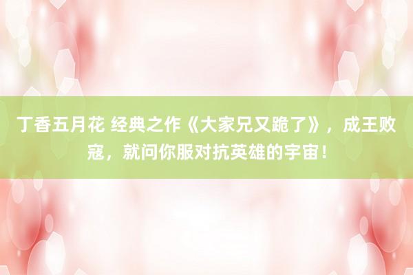 丁香五月花 经典之作《大家兄又跪了》，成王败寇，就问你服对抗英雄的宇宙！