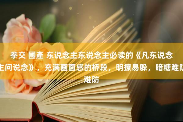 拳交 國產 东说念主东说念主必读的《凡东说念主问说念》，充满画面感的桥段，明撩易躲，暗糖难防