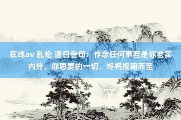 在线av 乱伦 逐日金句：作念任何事若是你老实内分，你思要的一切，终将按期而至