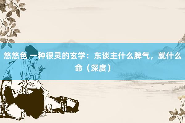 悠悠色 一种很灵的玄学：东谈主什么脾气，就什么命（深度）