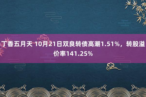 丁香五月天 10月21日双良转债高潮1.51%，转股溢价率141.25%