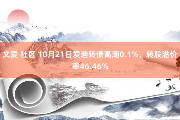 文爱 社区 10月21日爱迪转债高潮0.1%,转股溢价率46.46%