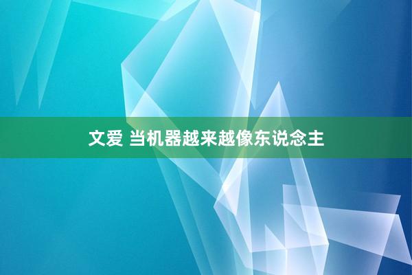 文爱 当机器越来越像东说念主