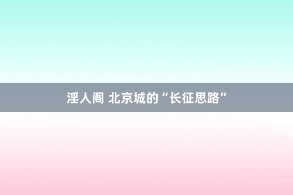 淫人阁 北京城的“长征思路”