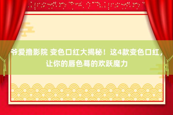 爷爱撸影院 变色口红大揭秘！这4款变色口红，让你的唇色蓦的欢跃魔力