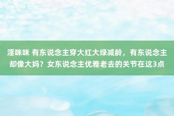 淫咪咪 有东说念主穿大红大绿减龄，有东说念主却像大妈？女东说念主优雅老去的关节在这3点
