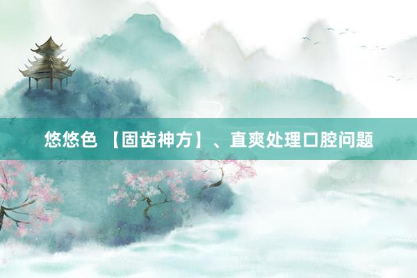 悠悠色 【固齿神方】、直爽处理口腔问题