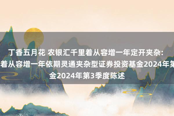 丁香五月花 农银汇千里着从容增一年定开夹杂: 农银汇千里着从容增一年依期灵通夹杂型证券投资基金2024年第3季度陈述