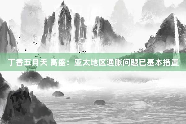 丁香五月天 高盛：亚太地区通胀问题已基本措置